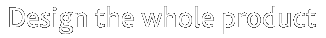 Design the whole product
